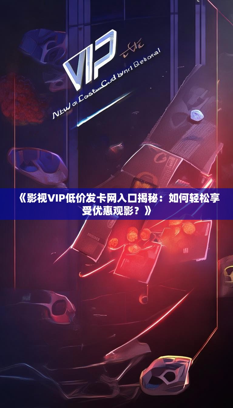 《影视VIP低价发卡网入口揭秘:如何轻松享受优惠观影?》