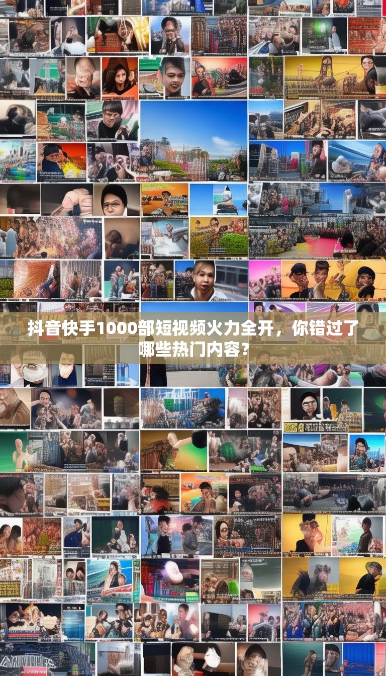 抖音快手1000部短视频火力全开，你错过了哪些热门内容？