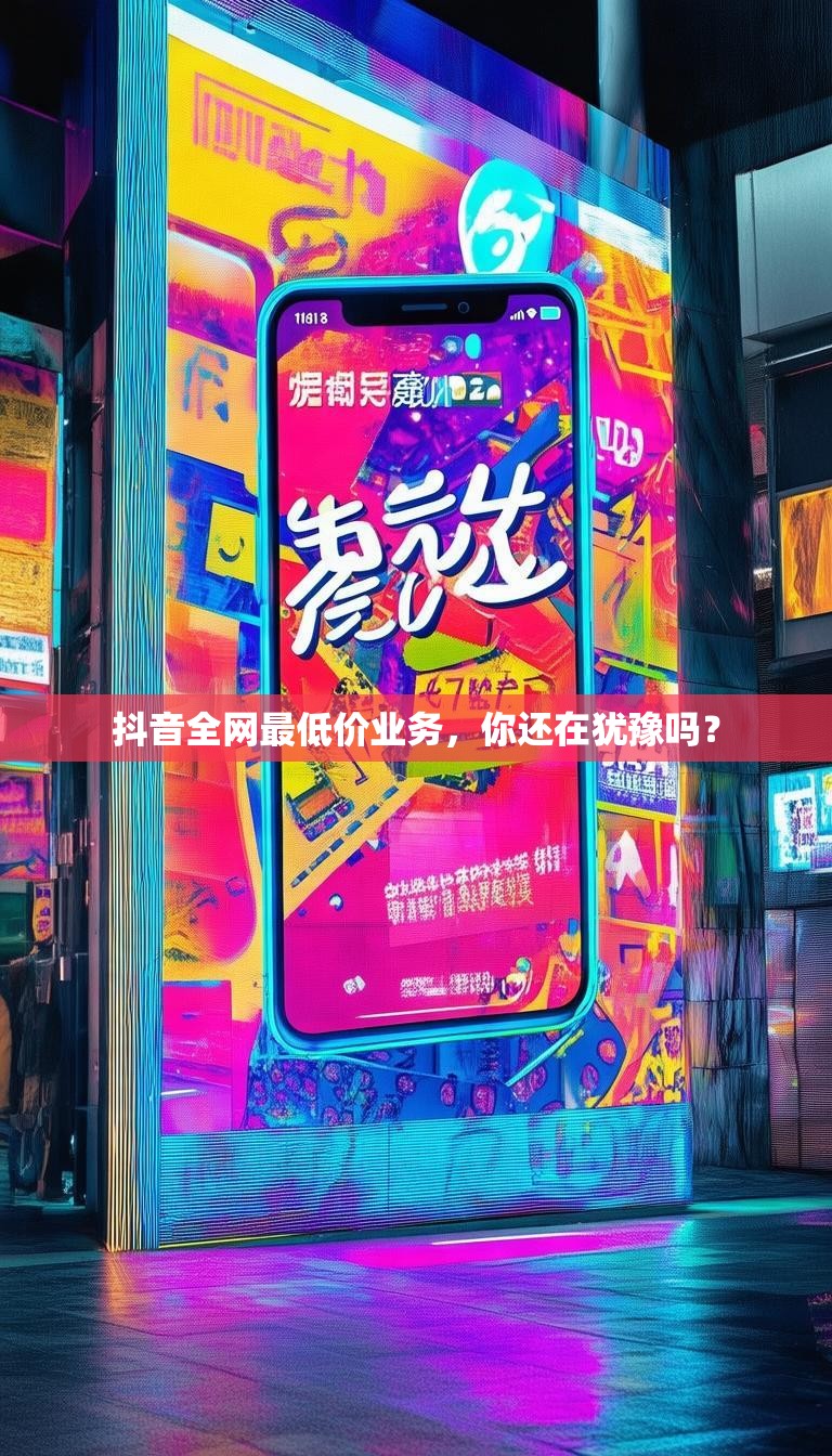 抖音全网最低价业务，你还在犹豫吗？