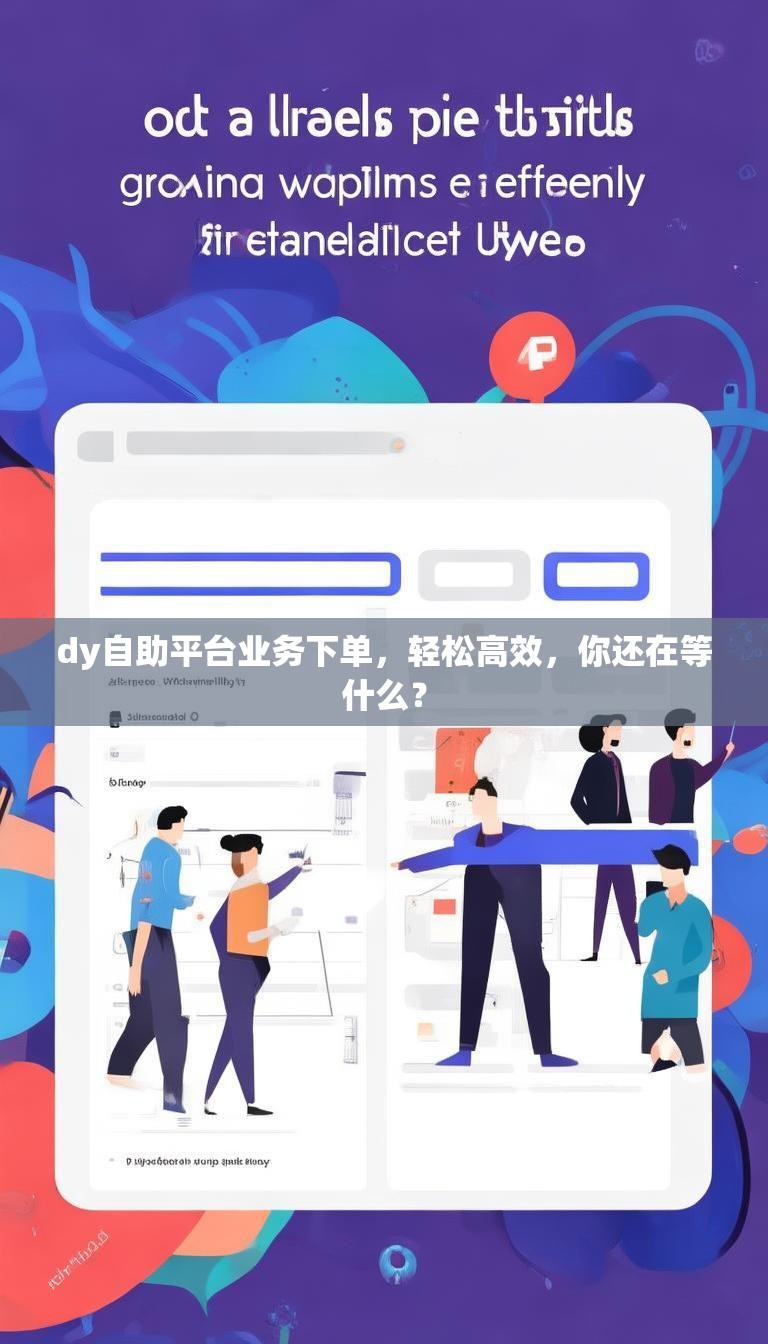 dy自助平台业务下单，轻松高效，你还在等什么？