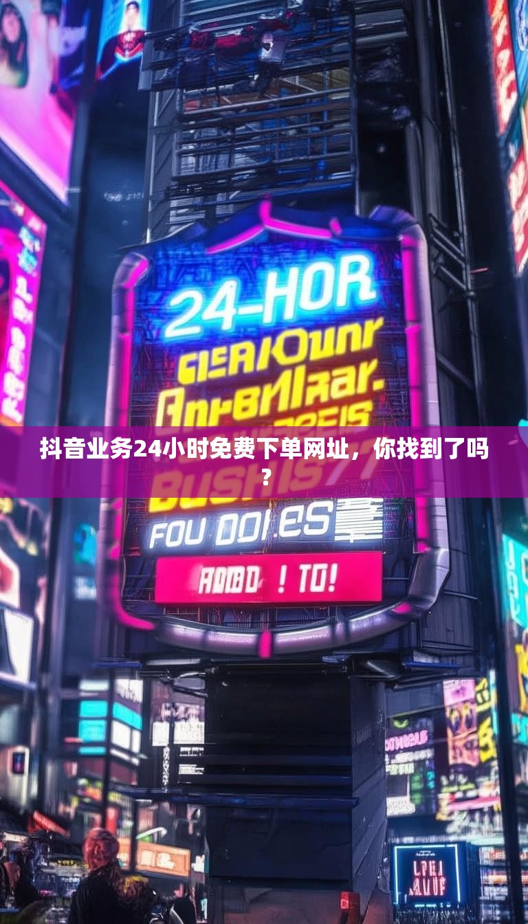抖音业务24小时免费下单网址，你找到了吗？
