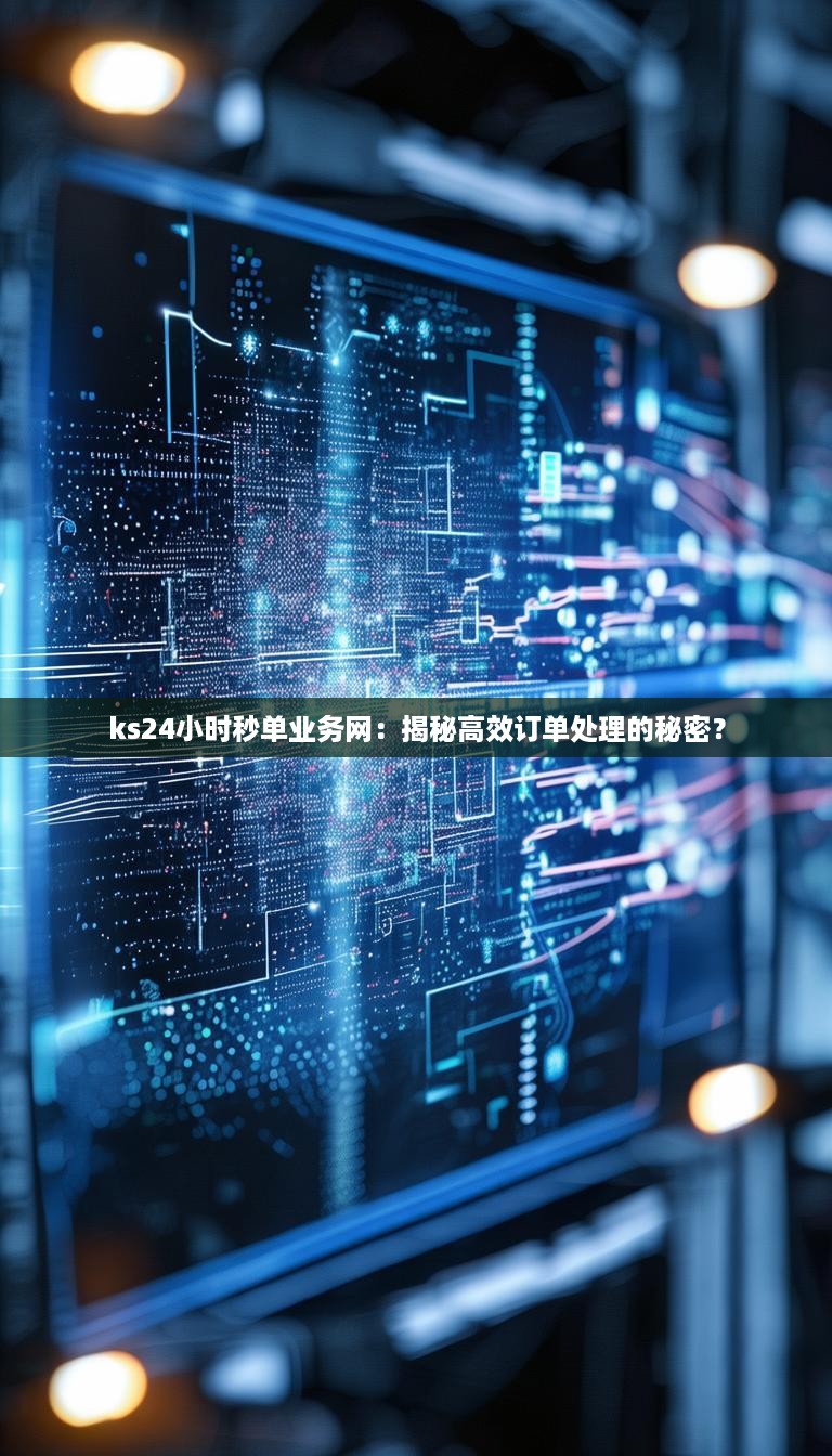 ks24小时秒单业务网：揭秘高效订单处理的秘密？