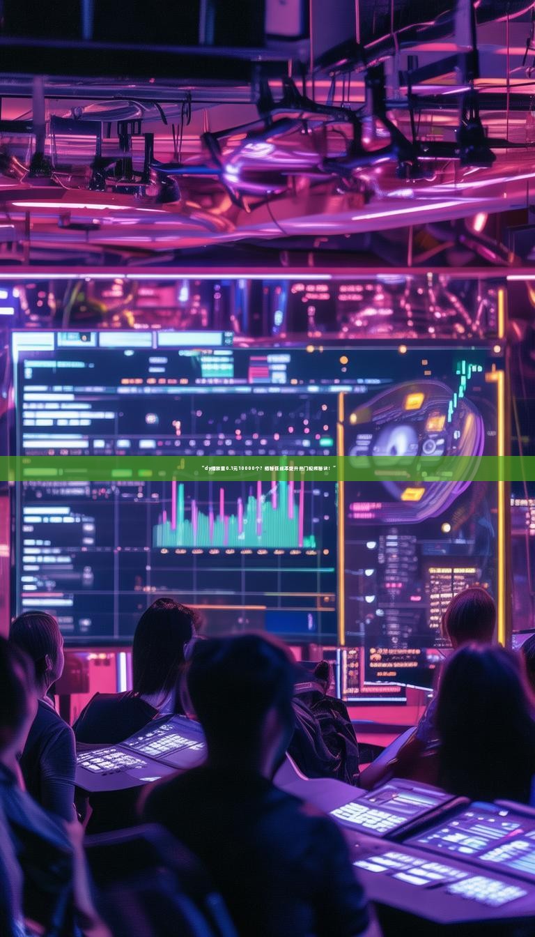 “dy播放量0.1元10000个？揭秘低成本提升热门视频秘诀！”