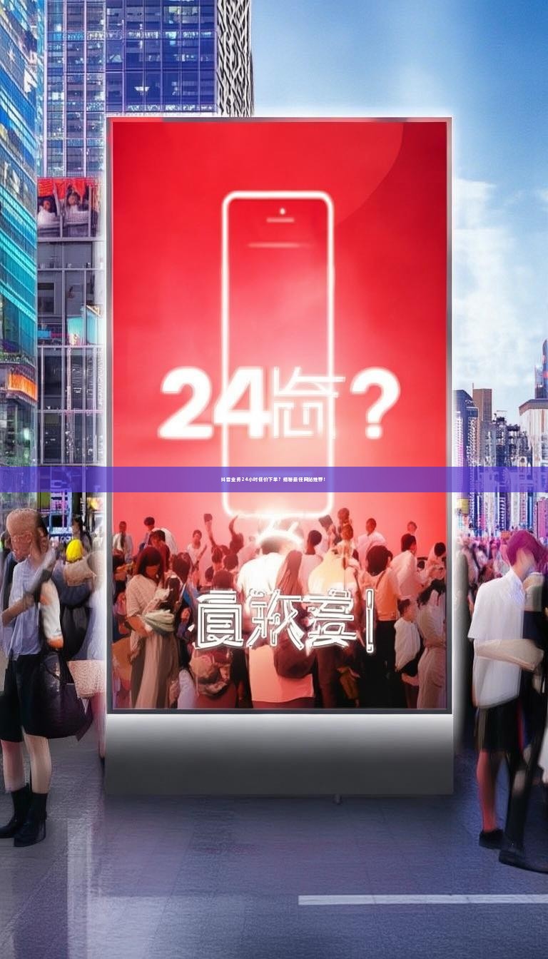 抖音业务24小时低价下单？揭秘最佳网站推荐！